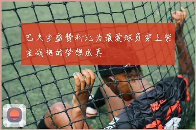 巴夫金盛赞科比为最爱球员穿上紫金战袍的梦想成真