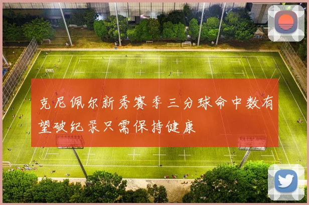克尼佩尔新秀赛季三分球命中数有望破纪录只需保持健康