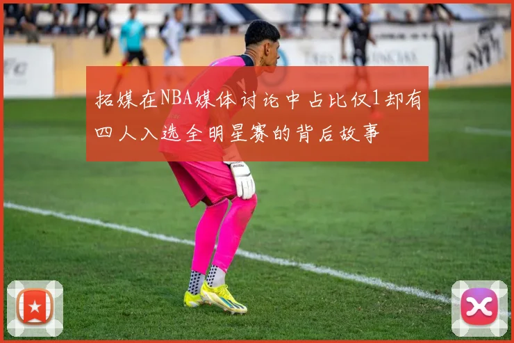 拓媒在NBA媒体讨论中占比仅1却有四人入选全明星赛的背后故事