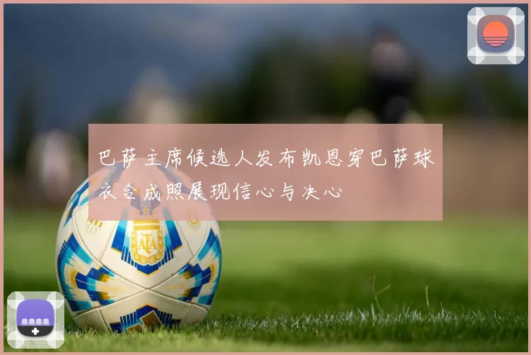 巴萨主席候选人发布凯恩穿巴萨球衣合成照展现信心与决心