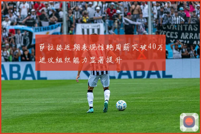 萨拉赫近期表现惊艳周薪突破40万进攻组织能力显著提升