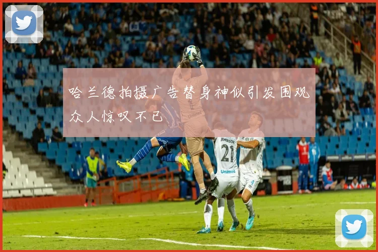 哈兰德拍摄广告替身神似引发围观众人惊叹不已