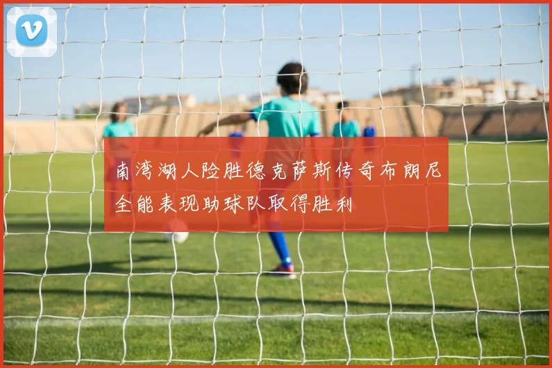 南湾湖人险胜德克萨斯传奇布朗尼全能表现助球队取得胜利