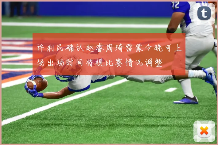 许利民确认赵睿周琦雷蒙今晚可上场出场时间将视比赛情况调整