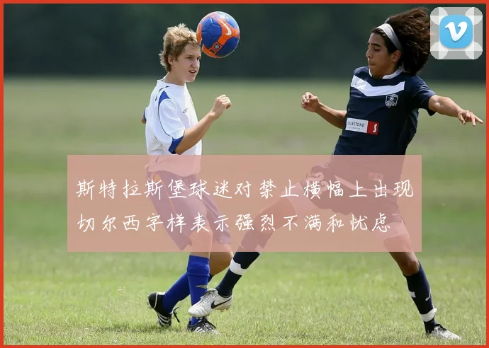 斯特拉斯堡球迷对禁止横幅上出现切尔西字样表示强烈不满和忧虑