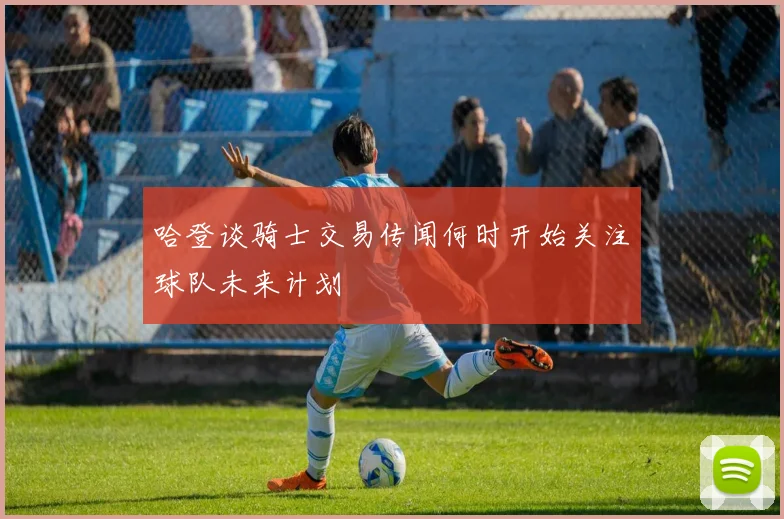 哈登谈骑士交易传闻何时开始关注球队未来计划