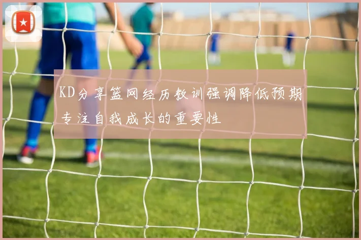 KD分享篮网经历教训强调降低预期专注自我成长的重要性