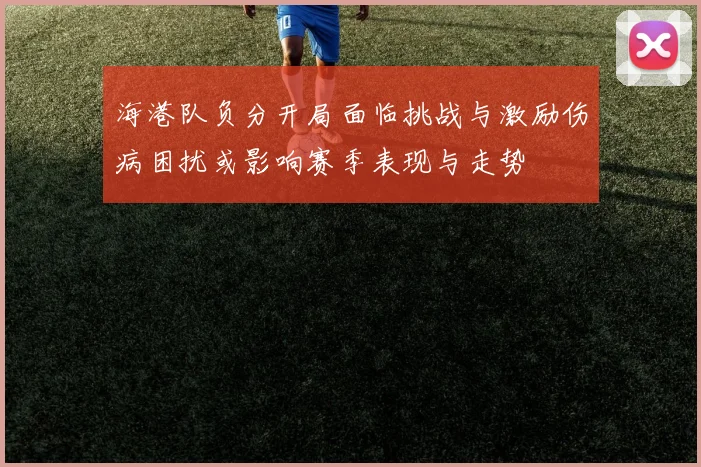 海港队负分开局面临挑战与激励伤病困扰或影响赛季表现与走势