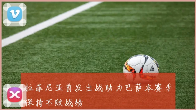 拉菲尼亚首发出战助力巴萨本赛季保持不败战绩