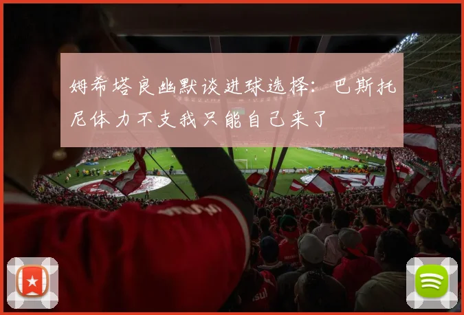 姆希塔良幽默谈进球选择：巴斯托尼体力不支我只能自己来了
