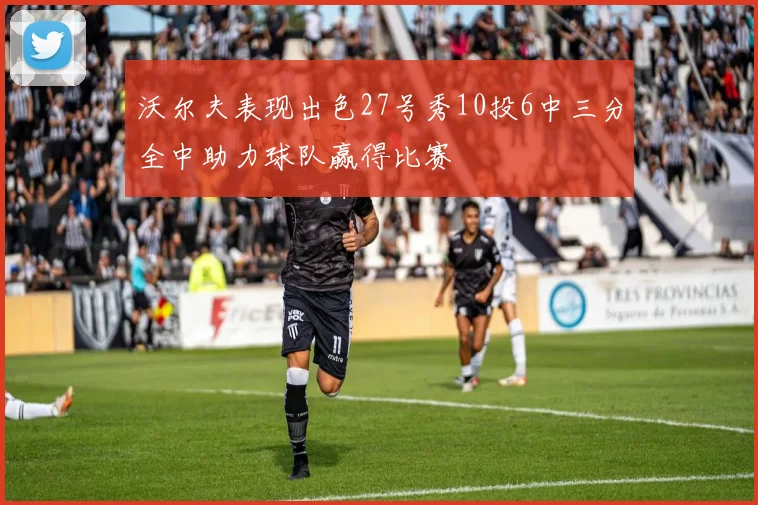 沃尔夫表现出色27号秀10投6中三分全中助力球队赢得比赛