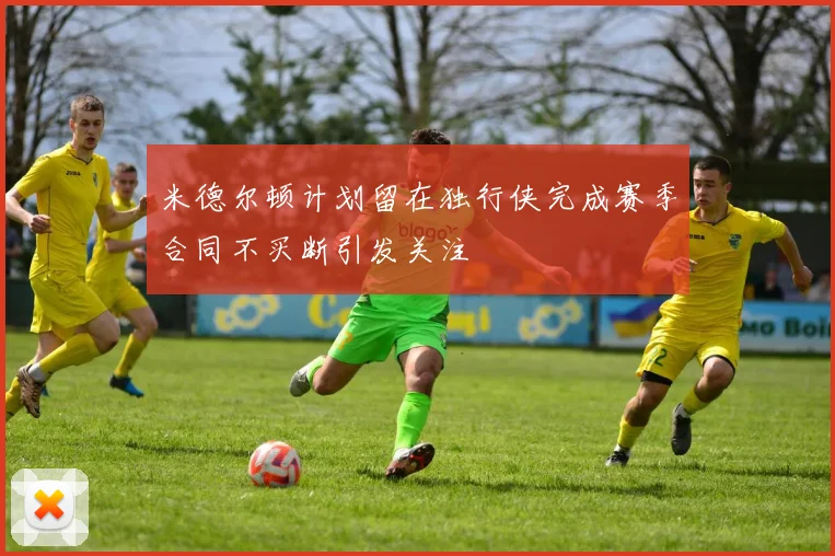 米德尔顿计划留在独行侠完成赛季合同不买断引发关注