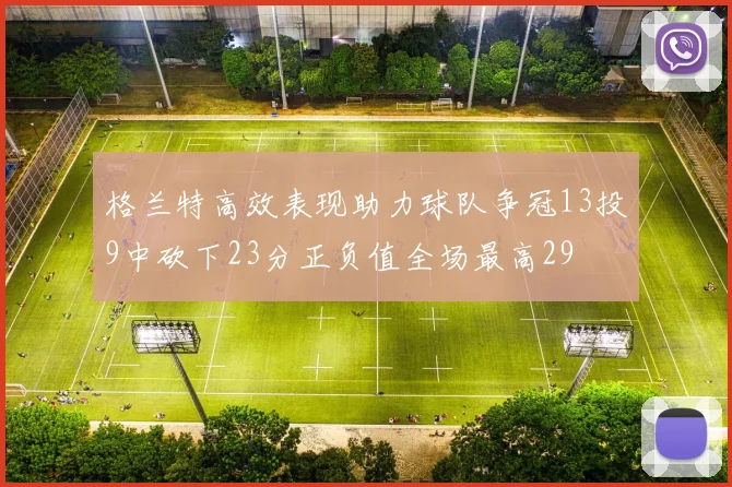 格兰特高效表现助力球队争冠13投9中砍下23分正负值全场最高29
