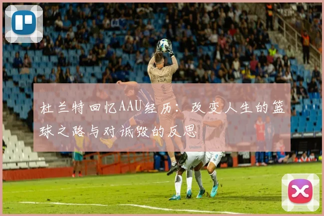 杜兰特回忆AAU经历：改变人生的篮球之路与对诋毁的反思