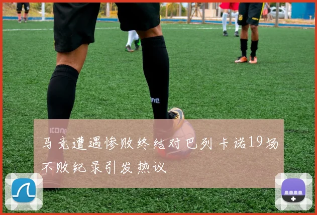 马竞遭遇惨败终结对巴列卡诺19场不败纪录引发热议
