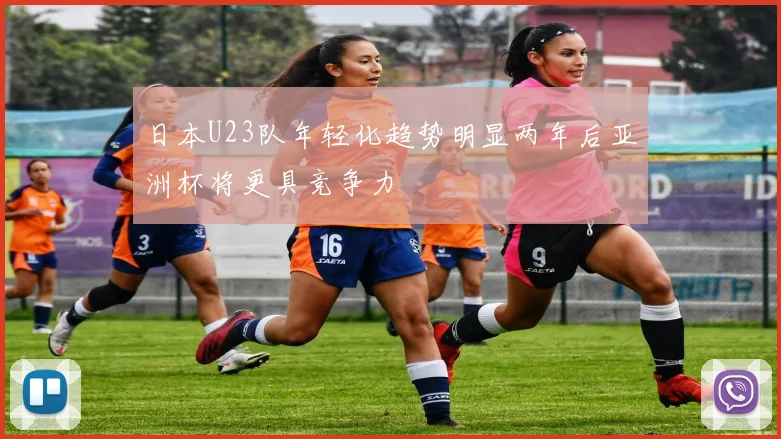 日本U23队年轻化趋势明显两年后亚洲杯将更具竞争力