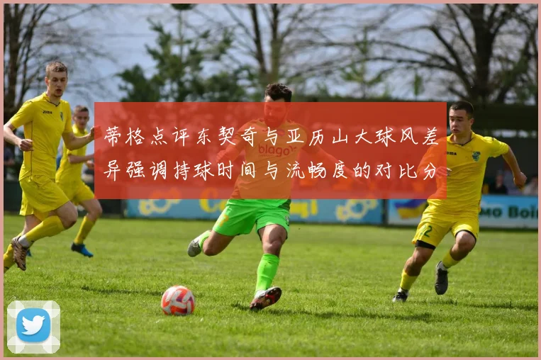 蒂格点评东契奇与亚历山大球风差异强调持球时间与流畅度的对比分析