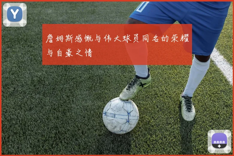 詹姆斯感慨与伟大球员同名的荣耀与自豪之情