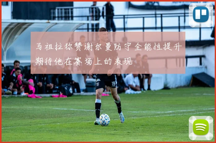 马祖拉称赞谢尔曼防守全能性提升期待他在赛场上的表现