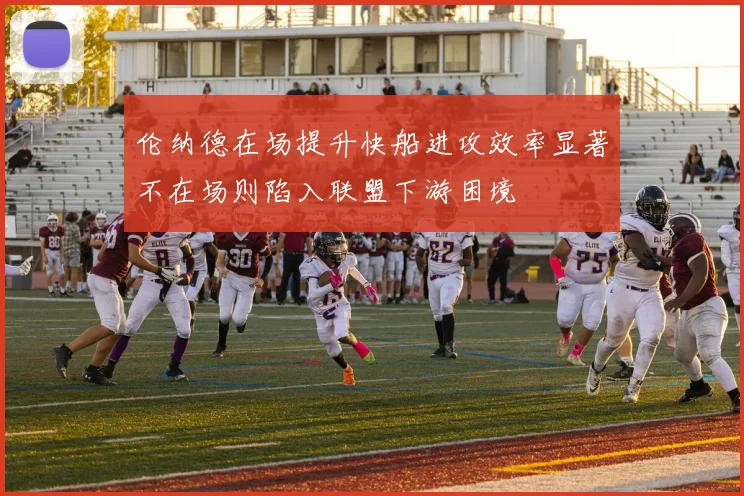 伦纳德在场提升快船进攻效率显著不在场则陷入联盟下游困境