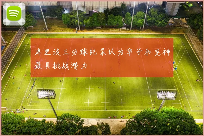 库里谈三分球纪录认为华子和克神最具挑战潜力