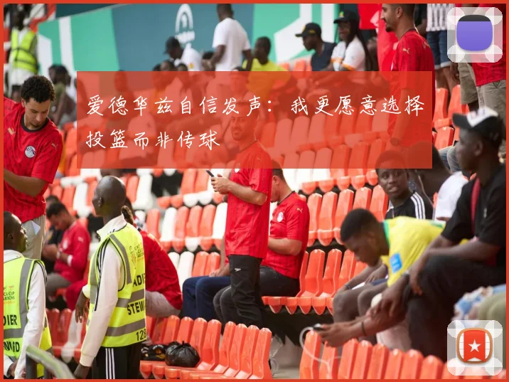 爱德华兹自信发声：我更愿意选择投篮而非传球