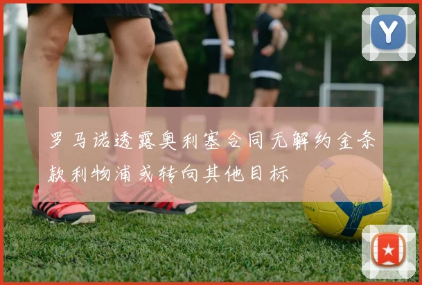 罗马诺透露奥利塞合同无解约金条款利物浦或转向其他目标