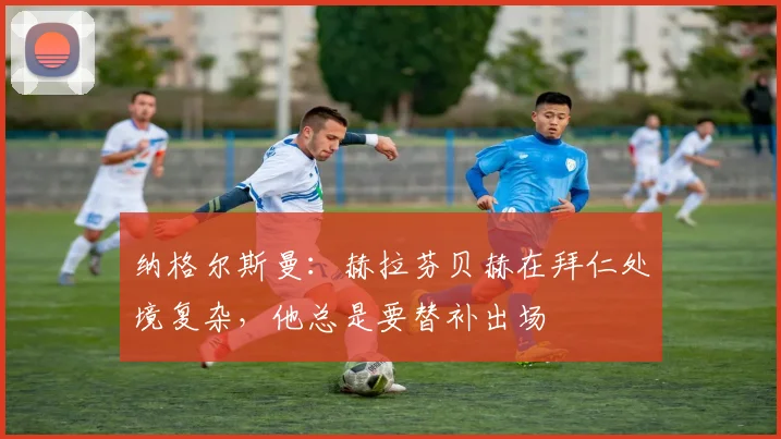 纳格尔斯曼：赫拉芬贝赫在拜仁处境复杂，他总是要替补出场
