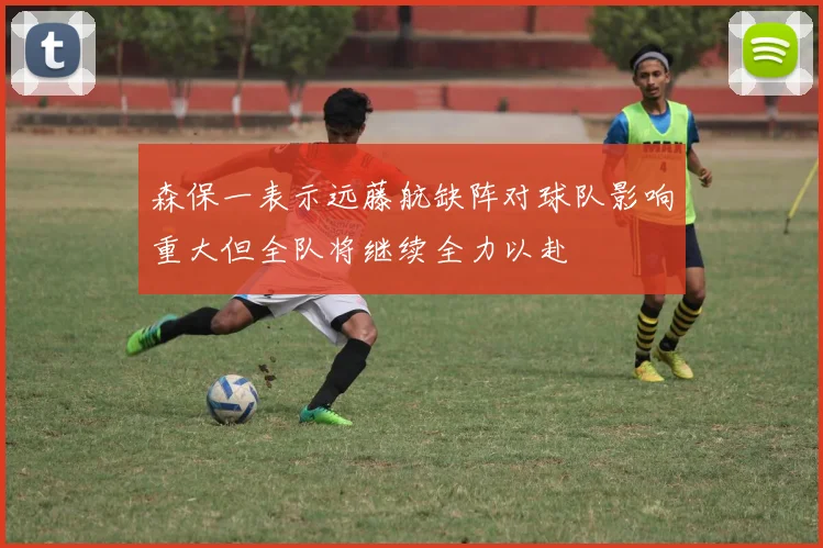 森保一表示远藤航缺阵对球队影响重大但全队将继续全力以赴