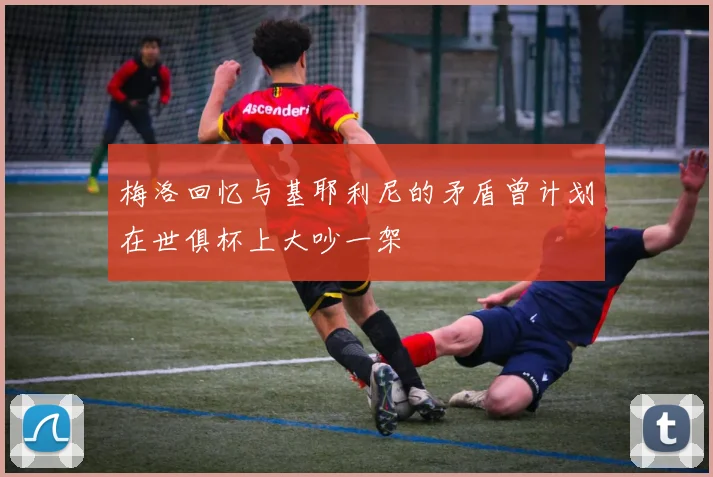 梅洛回忆与基耶利尼的矛盾曾计划在世俱杯上大吵一架