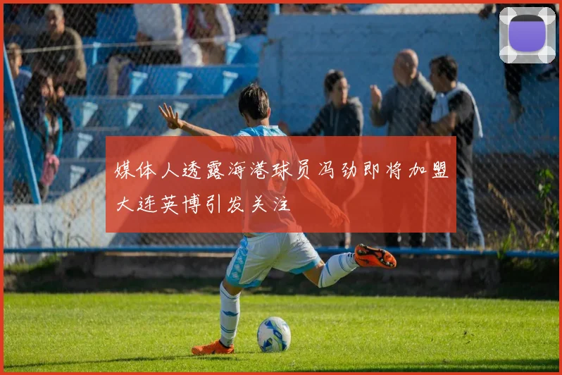 媒体人透露海港球员冯劲即将加盟大连英博引发关注