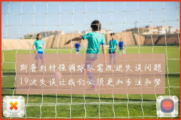 斯普利特强调球队需改进失误问题19次失误让我们必须更加专注和努力
