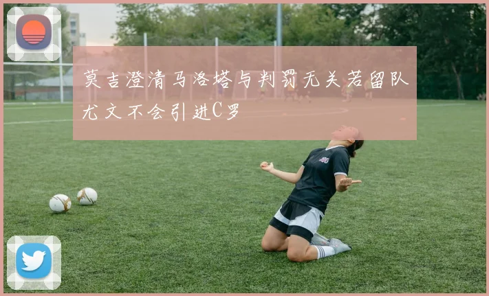 莫吉澄清马洛塔与判罚无关若留队尤文不会引进C罗