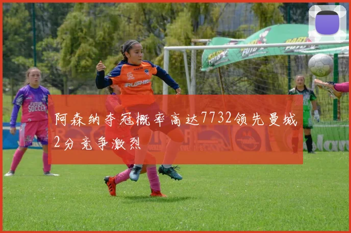 阿森纳夺冠概率高达7732领先曼城2分竞争激烈