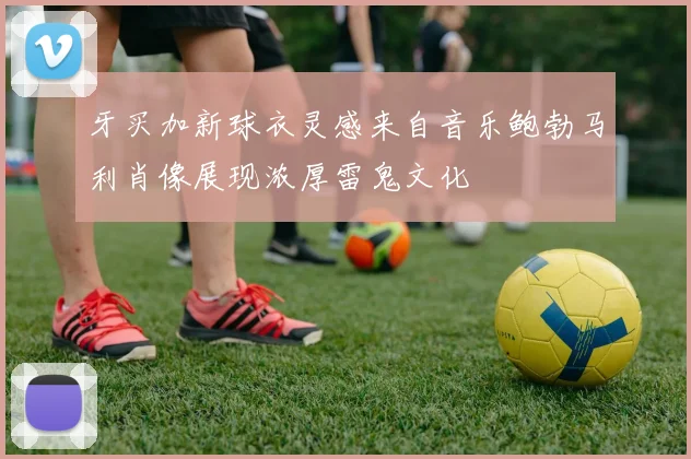 牙买加新球衣灵感来自音乐鲍勃马利肖像展现浓厚雷鬼文化