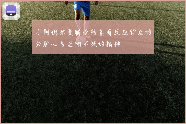 小阿德尔曼解读约基奇反应背后的好胜心与坚韧不拔的精神