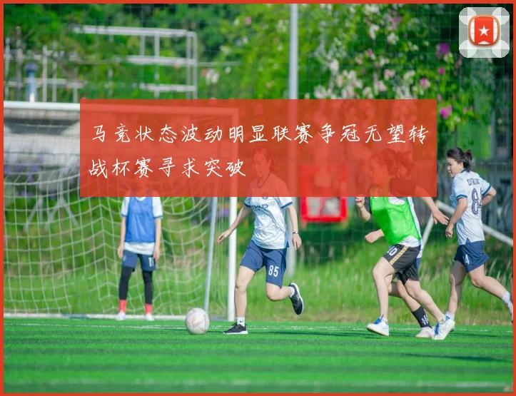 马竞状态波动明显联赛争冠无望转战杯赛寻求突破