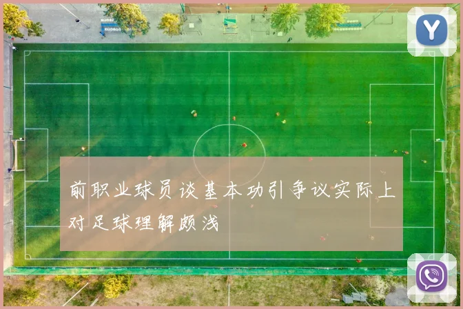 前职业球员谈基本功引争议实际上对足球理解颇浅