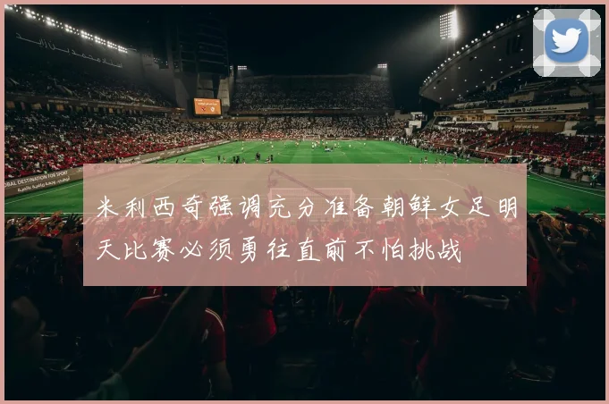 米利西奇强调充分准备朝鲜女足明天比赛必须勇往直前不怕挑战