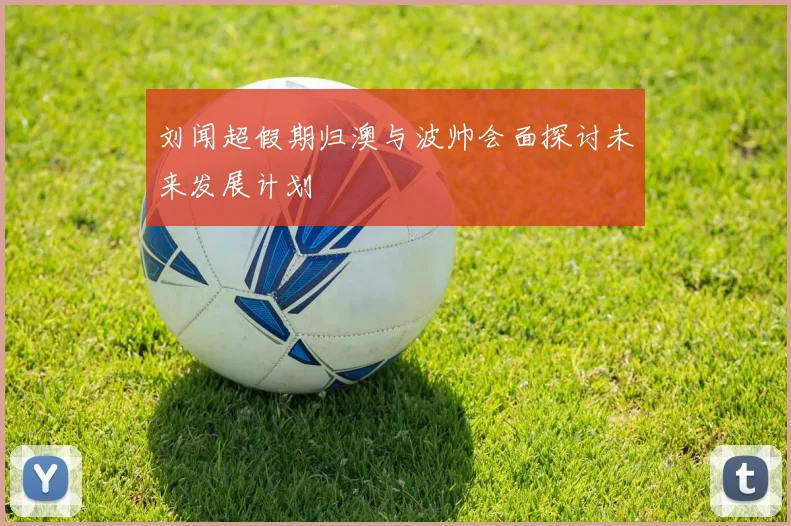 刘闻超假期归澳与波帅会面探讨未来发展计划