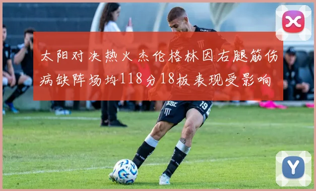 太阳对决热火杰伦格林因右腿筋伤病缺阵场均118分18板表现受影响