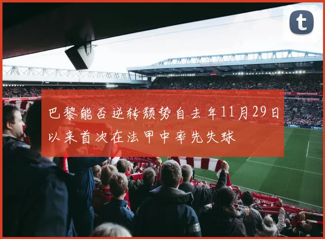 巴黎能否逆转颓势自去年11月29日以来首次在法甲中率先失球