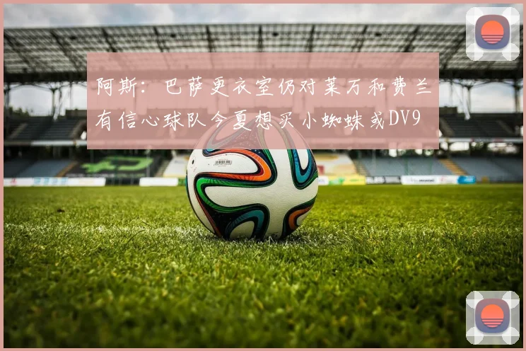 阿斯：巴萨更衣室仍对莱万和费兰有信心球队今夏想买小蜘蛛或DV9